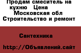 Продам смеситель на кухню › Цена ­ 2 000 - Московская обл. Строительство и ремонт » Сантехника   